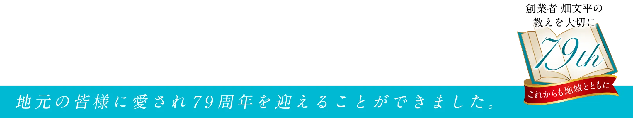 78th創業者畑文平の教えを大切にこれからも地域と共に。地元の皆様に愛され78周年を迎える事ができました。